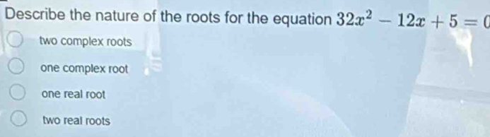 Describe the nature of the roots for the equation 32x^2-12x+5=0
two complex roots
one complex root
one real root
two real roots