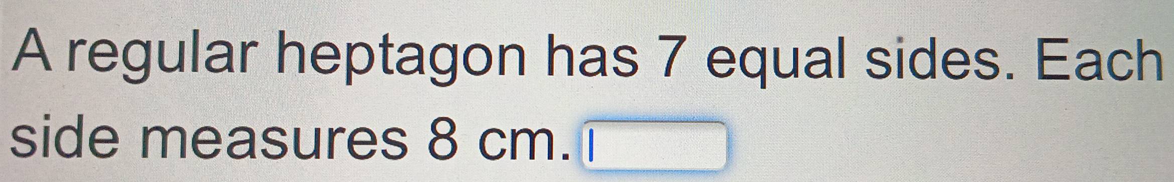 A regular heptagon has 7 equal sides. Each 
side measures 8 cm.
