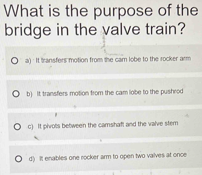 Solved: What is the purpose of the bridge in the valve train? a)· It ...