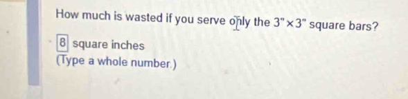 How much is wasted if you serve only the 3''* 3'' square bars?
8 square inches
(Type a whole number.)
