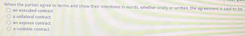 When the parties agree to terms and show their intentions in words, whether orally or written, the agreement is said to be
an executed contract
a unilateral contract.
an express contract.
a voidable contract.