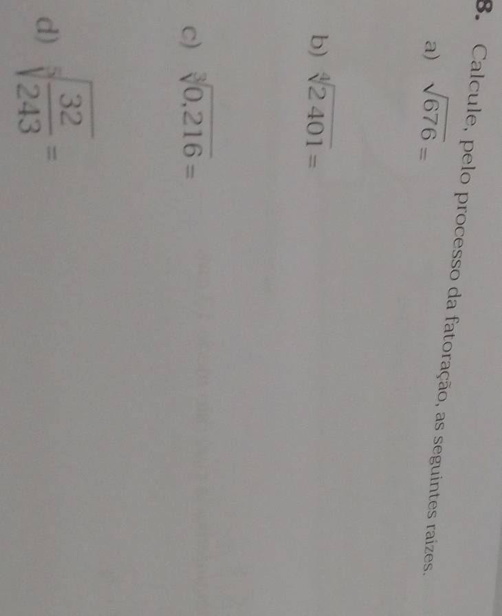 Calcule, pelo processo da fatoração, as seguintes raízes. 
a) sqrt(676)=
b) sqrt[4](2401)=
c) sqrt[3](0,216)=
d) sqrt[3](frac 32)243=