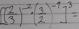 [( 2/3 )^-2· ( 3/2 )^-1]^3=