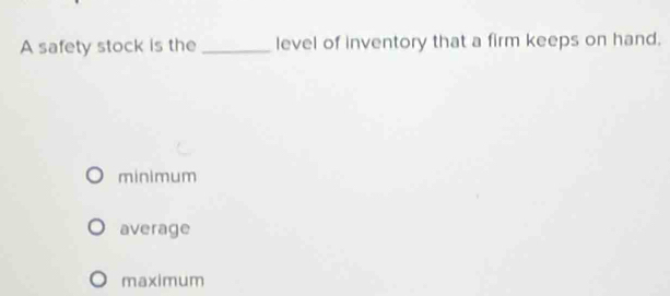 A safety stock is the _level of inventory that a firm keeps on hand.
minimum
average
maximum