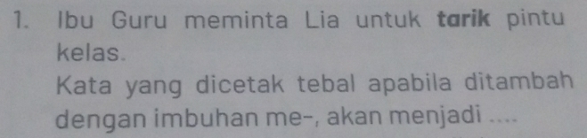 Ibu Guru meminta Lia untuk torik pintu 
kelas. 
Kata yang dicetak tebal apabila ditambah 
dengan imbuhan me-, akan menjadi ....