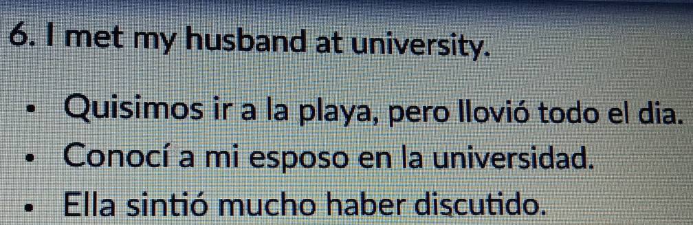 met my husband at university. 
Quisimos ir a la playa, pero Ilovió todo el dia. 
Conocí a mi esposo en la universidad. 
Ella sintió mucho haber discutido.