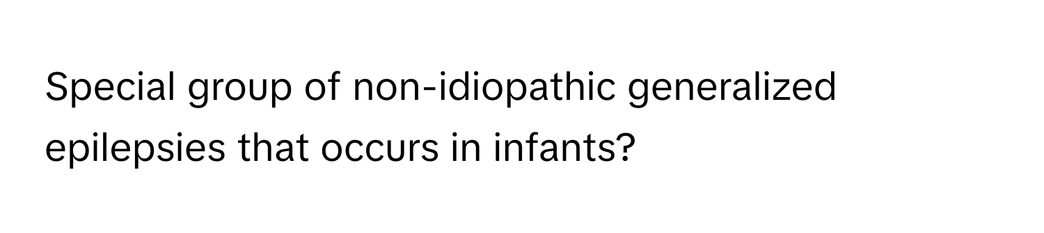 Special group of non-idiopathic generalized epilepsies that occurs in infants?