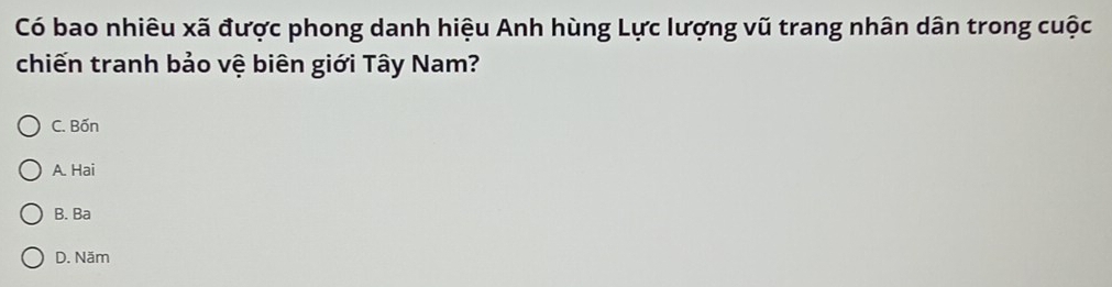 Có bao nhiêu xã được phong danh hiệu Anh hùng Lực lượng vũ trang nhân dân trong cuộc
chiến tranh bảo vệ biên giới Tây Nam?
C. Bốn
A. Hai
B. Ba
D. Năm