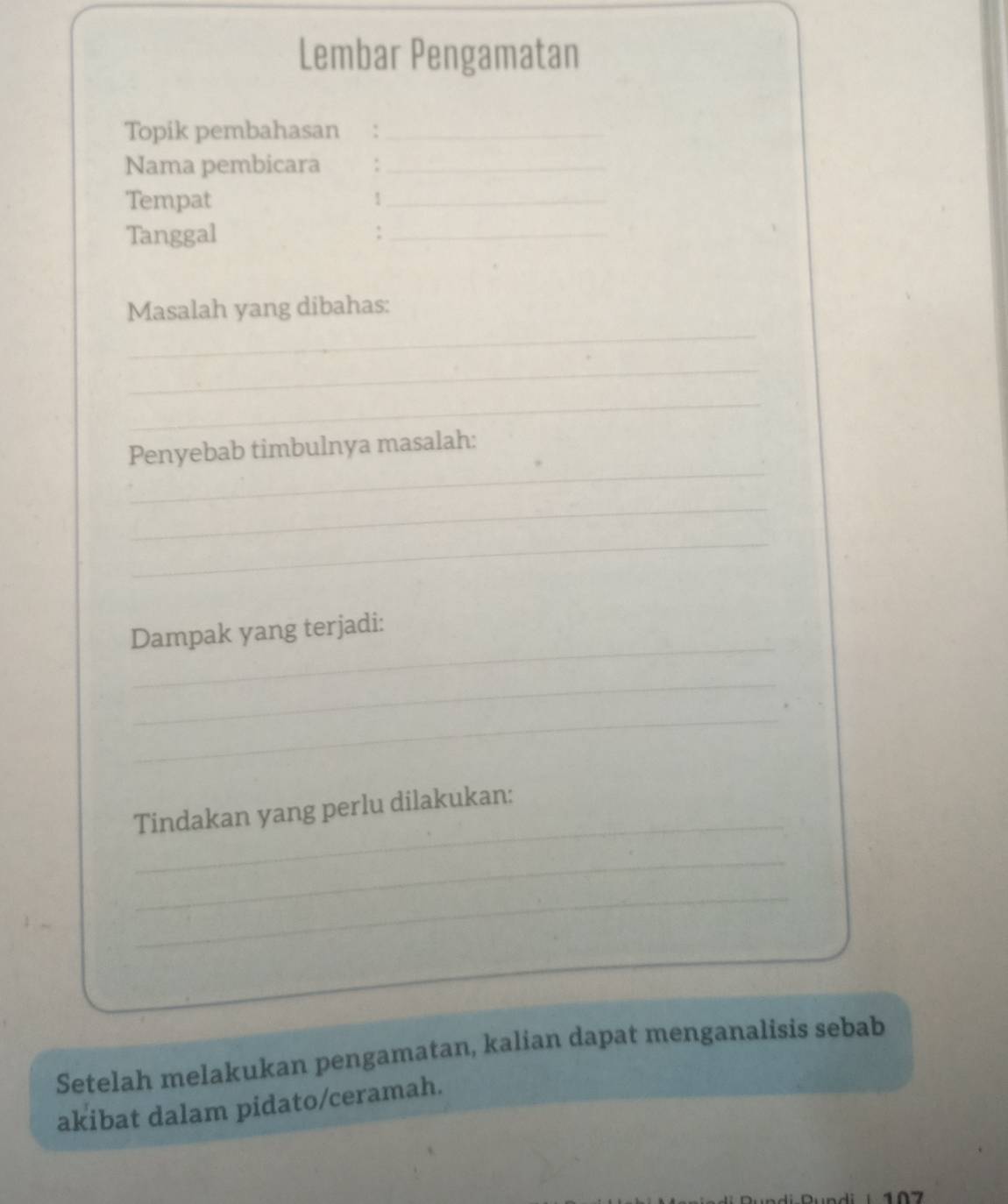 Lembar Pengamatan 
Topik pembahasan_ 
Nama pembicara_ 
Tempat 1_ 
Tanggal 
_ 
Masalah yang dibahas: 
_ 
_ 
_ 
_ 
Penyebab timbulnya masalah: 
_ 
_ 
_ 
Dampak yang terjadi: 
_ 
_ 
_ 
Tindakan yang perlu dilakukan: 
_ 
_ 
Setelah melakukan pengamatan, kalian dapat menganalisis sebab 
akibat dalam pidato/ceramah.