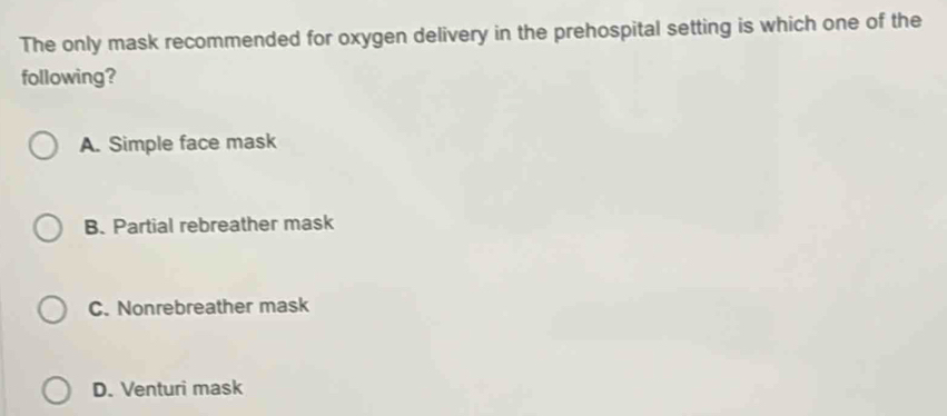 The only mask recommended for oxygen delivery in the prehospital setting is which one of the
following?
A. Simple face mask
B. Partial rebreather mask
C. Nonrebreather mask
D. Venturi mask