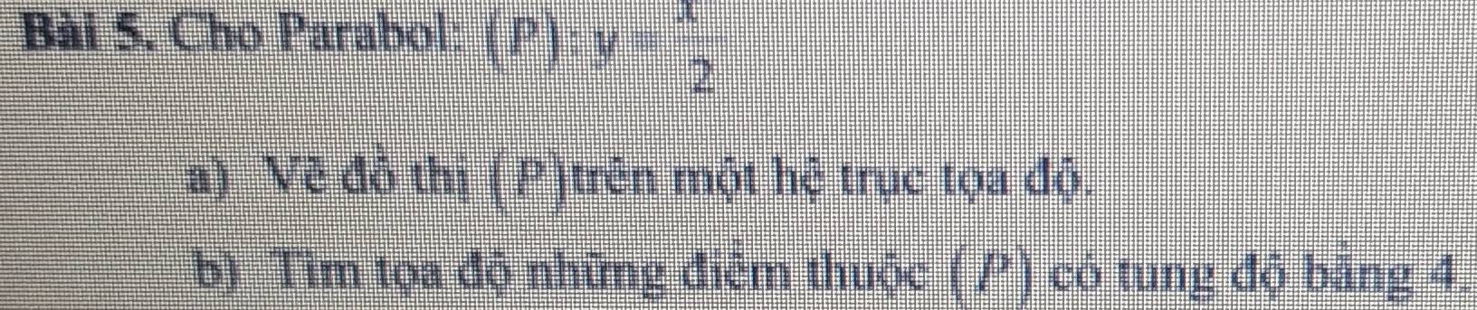 Cho Parabol: (P):y= x/2 
a) Về đỏ thị (P)trên một hệ trục tọa độ. 
b) Tìm tọa độ những điểm thuộc (P) có tung độ băng 4.