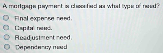 A mortgage payment is classified as what type of need?
Final expense need.
Capital need.
Readjustment need.
Dependency need