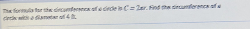 The formula for the ciroumference of a cirdle is C=2m Find the circunference of a 
circle with a diameter of 4 fit.