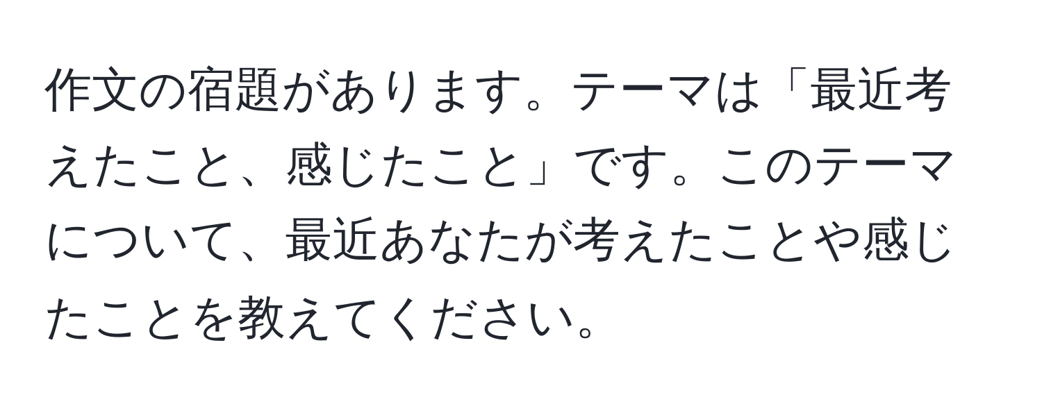 作文の宿題があります。テーマは「最近考えたこと、感じたこと」です。このテーマについて、最近あなたが考えたことや感じたことを教えてください。