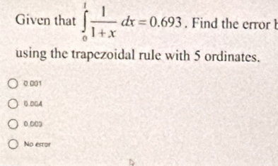 Given that ∈tlimits _0^(1frac 1)1+xdx=0.693. Find the error 
using the trapezoidal rule with 5 ordinates.
0.001
().004
0.003
No ercor