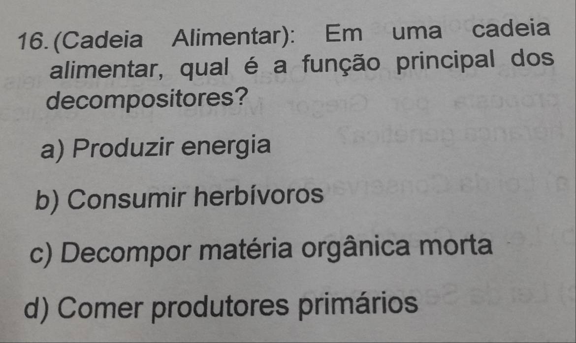 (Cadeia Alimentar): Em uma cadeia
alimentar, qual é a função principal dos
decompositores?
a) Produzir energia
b) Consumir herbívoros
c) Decompor matéria orgânica morta
d) Comer produtores primários