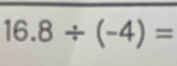 16.8/ (-4)=