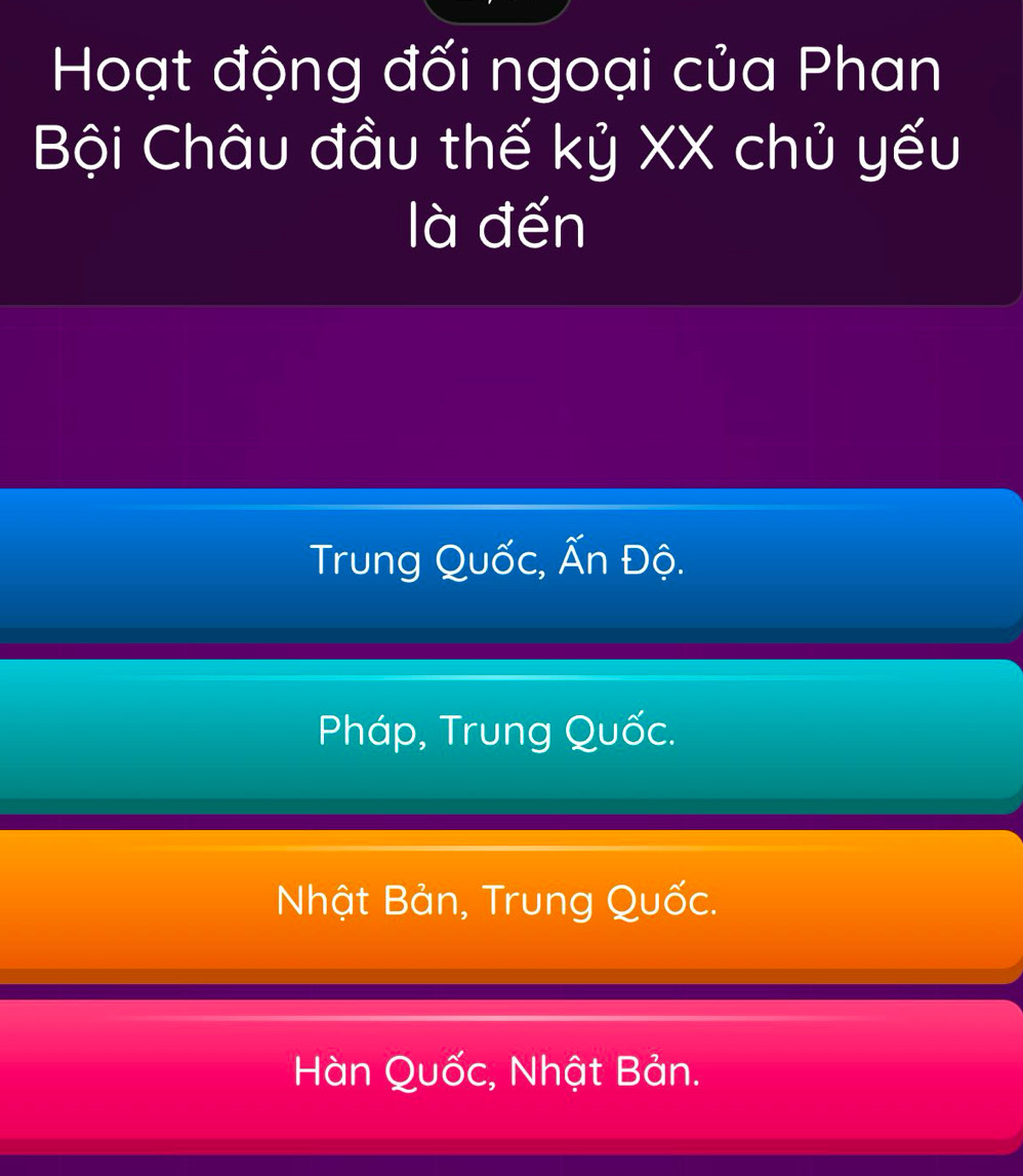 Hoạt động đối ngoại của Phan
Bội Châu đầu thế kỷ XX chủ yếu
là đến
Trung Quốc, Ấn Độ.
Pháp, Trung Quốc.
Nhật Bản, Trung Quốc.
Hàn Quốc, Nhật Bản.