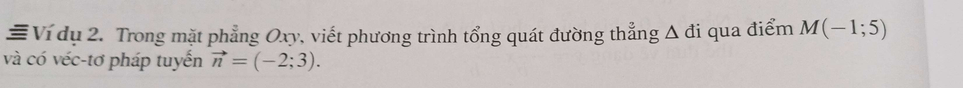 ≡ Ví dụ 2. Trong mặt phẳng Oxy, viết phương trình tổng quát đường thẳng Δ đi qua điểm M(-1;5)
và có véc-tơ pháp tuyển vector n=(-2;3).