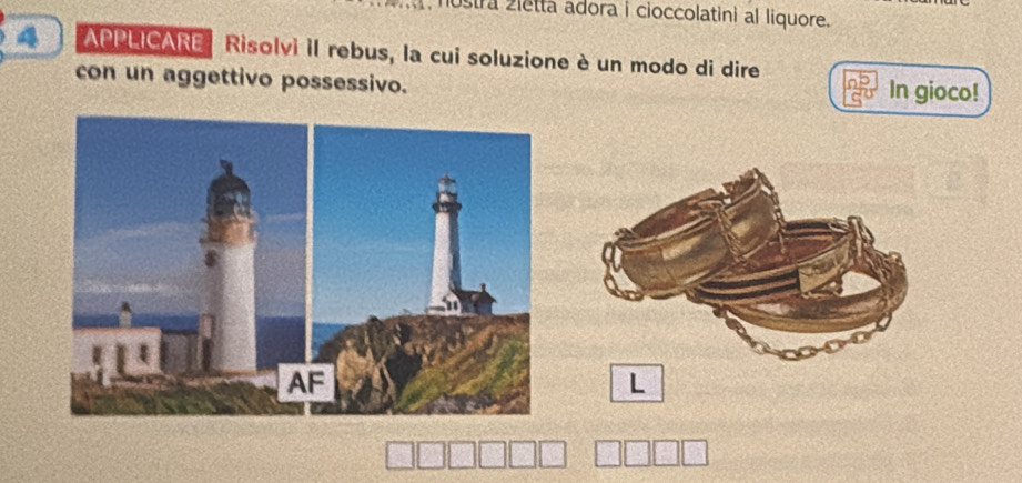 ústra zietta adora i cioccolatini al liquore. 
4 APPLICARE Risolvì il rebus, la cui soluzione è un modo di dire 
con un aggettivo possessivo. In gioco! 
L