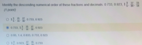 Identify the descending numerical order of these fractions and decimals: 0733, 0.923, 1 2/5 ,  17/20 ,  15/18 
(1 point)
1 2/5 .frac 151815frac 1720. 17/20 .0.733,0.923
0.733, 1 3/5 ,  15/13 ,  17/20 , 0.923
0.85, 1.4, 0.833, 0.733, 0.923
1 3/4  0 923  17/20 . 15/20  0 /3 a