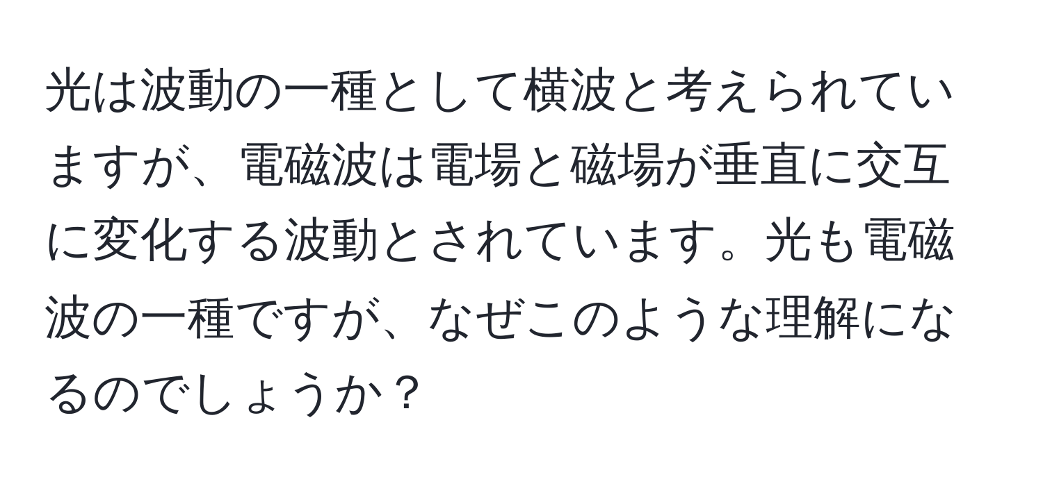 光は波動の一種として横波と考えられていますが、電磁波は電場と磁場が垂直に交互に変化する波動とされています。光も電磁波の一種ですが、なぜこのような理解になるのでしょうか？