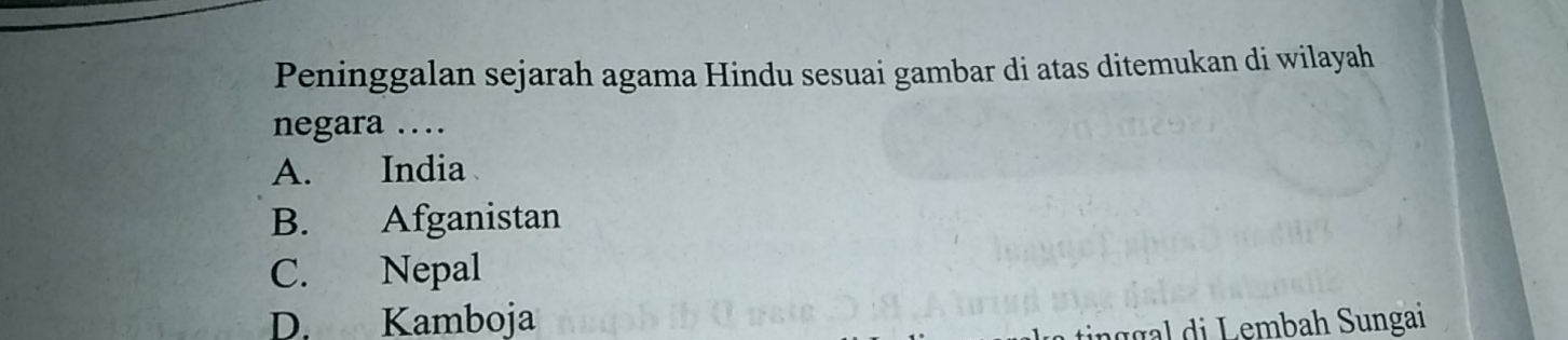 Peninggalan sejarah agama Hindu sesuai gambar di atas ditemukan di wilayah
negara …
A. India
B. Afganistan
C. Nepal
D. Kamboja
tnggal di Lembah Sungai