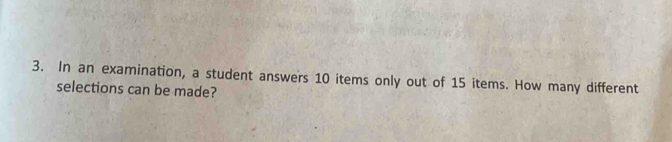 In an examination, a student answers 10 items only out of 15 items. How many different 
selections can be made?