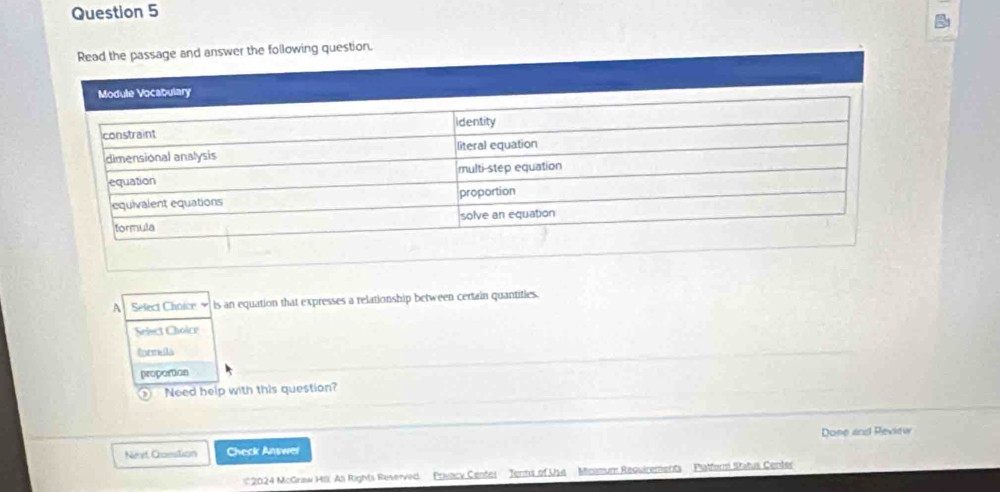 Read the passage and answer the following question.
A Select Choice is an equation that expresses a relationship between certain quantities.
Select Cholce
tornula
proportion
Need help with this question?
Nevt Croestion Check Answer Done and Review
2024 McGnaw Hii, As Rights Reverved Privacy Center Jerns of Use Minmum Requirements Platfor Status Center