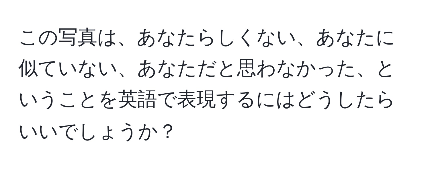 この写真は、あなたらしくない、あなたに似ていない、あなただと思わなかった、ということを英語で表現するにはどうしたらいいでしょうか？