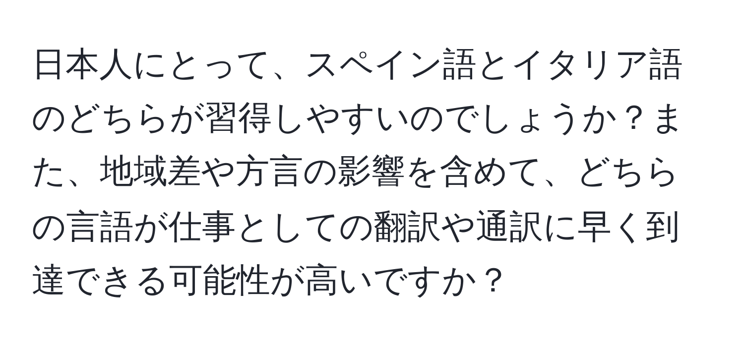 日本人にとって、スペイン語とイタリア語のどちらが習得しやすいのでしょうか？また、地域差や方言の影響を含めて、どちらの言語が仕事としての翻訳や通訳に早く到達できる可能性が高いですか？