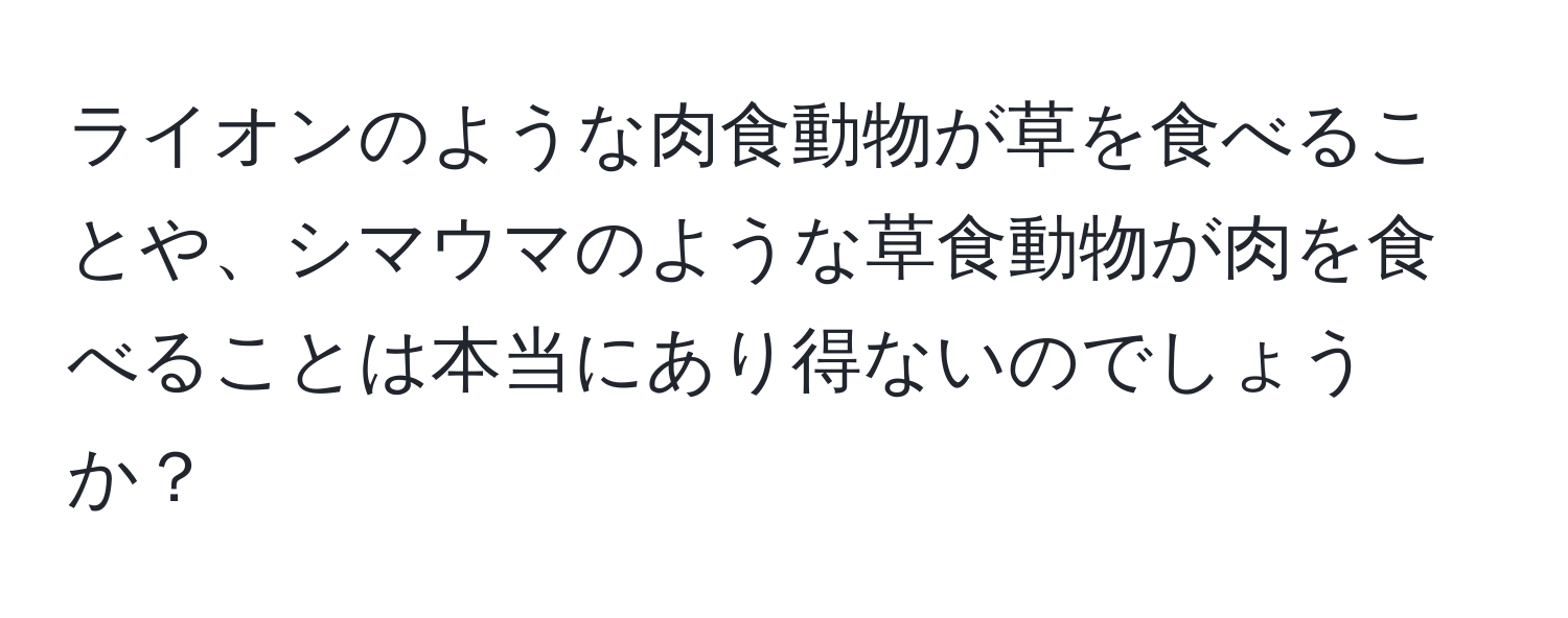 ライオンのような肉食動物が草を食べることや、シマウマのような草食動物が肉を食べることは本当にあり得ないのでしょうか？