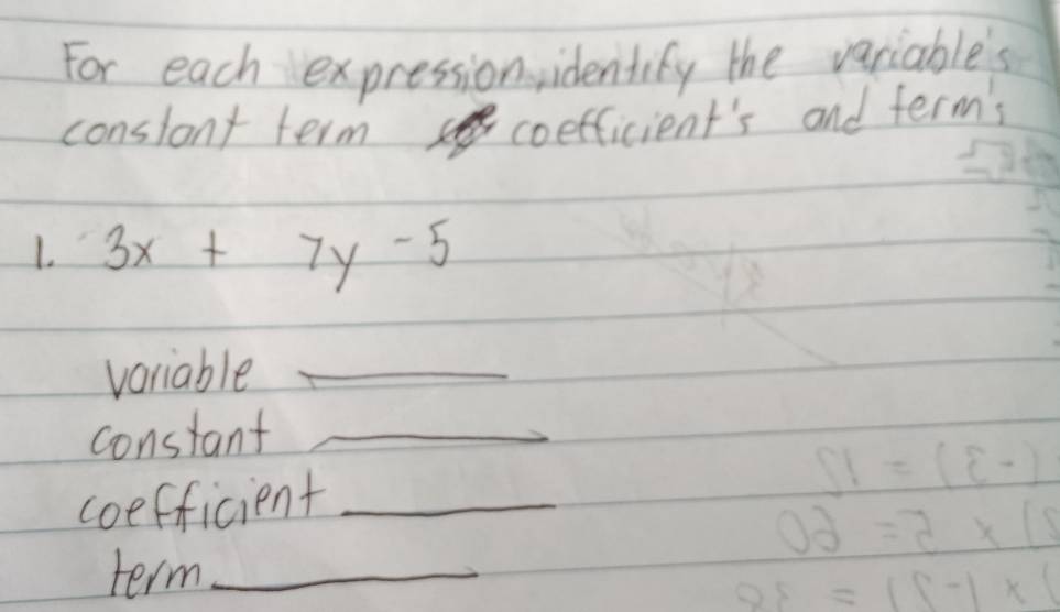 For each expression identify the variables 
conslant term 
coefficient's and term's 
1. 3x+7y-5
variable_ 
constant_ 
coefficient_ 
term_