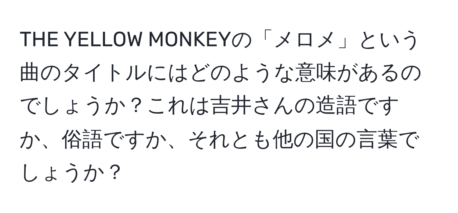 THE YELLOW MONKEYの「メロメ」という曲のタイトルにはどのような意味があるのでしょうか？これは吉井さんの造語ですか、俗語ですか、それとも他の国の言葉でしょうか？