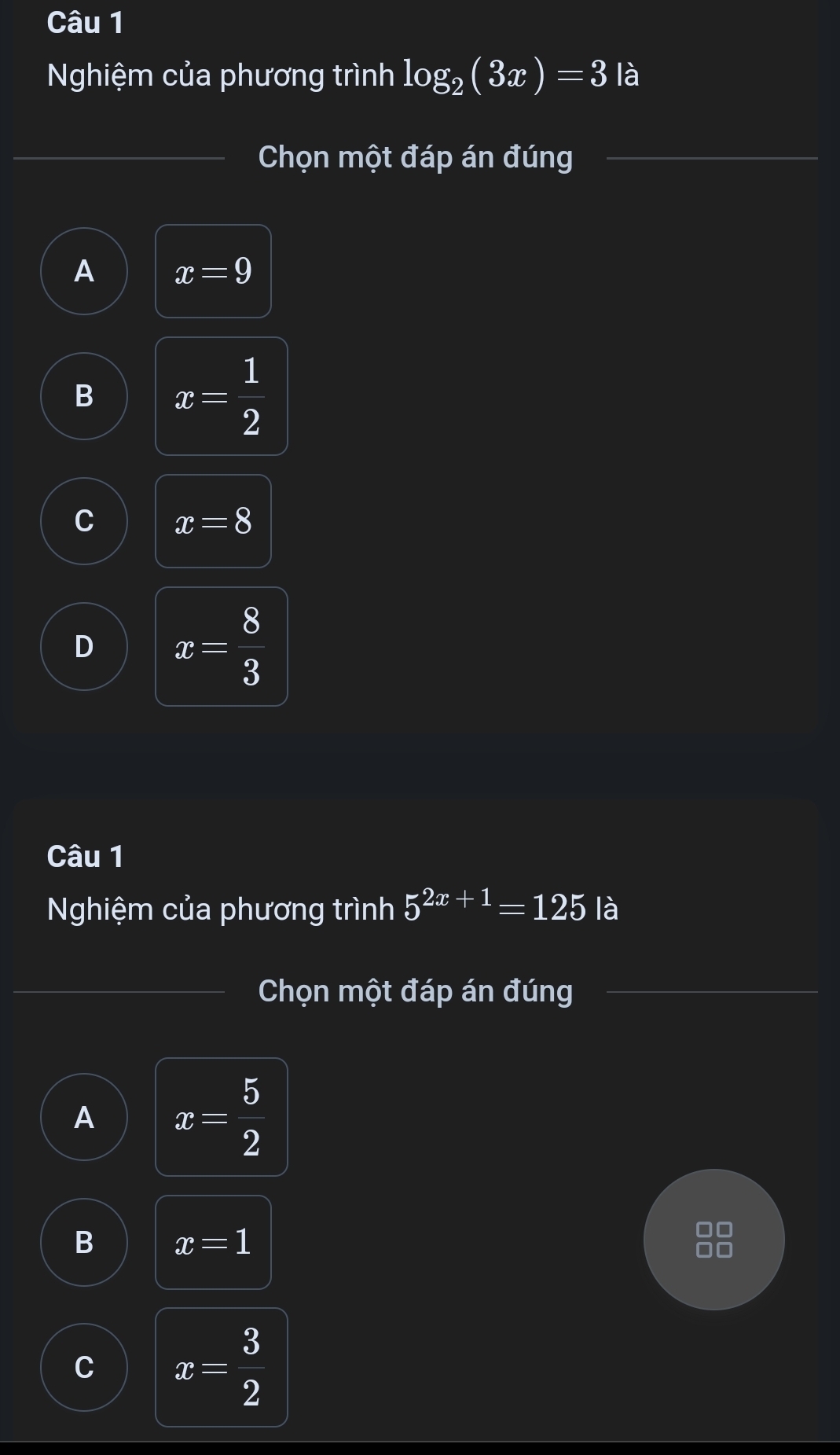 Nghiệm của phương trình log _2(3x)=3 là
Chọn một đáp án đúng
_
_
A x=9
B x= 1/2 
C x=8
D x= 8/3 
Câu 1
Nghiệm của phương trình 5^(2x+1)=125 là
Chọn một đáp án đúng
A x= 5/2 
B x=1
C x= 3/2 