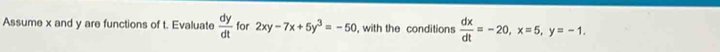 Assume x and y are functions of t. Evaluate  dy/dt  for 2xy-7x+5y^3=-50 , with the conditions  dx/dt =-20, x=5, y=-1.