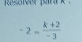 Resoiver
-2= (k+2)/-3 