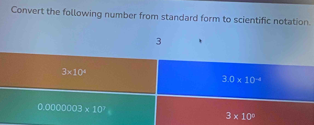 Convert the following number from standard form to scientific notation.
3
3* 10^4
3.0* 10^(-4)
0.0000003* 10^7
3* 10^0