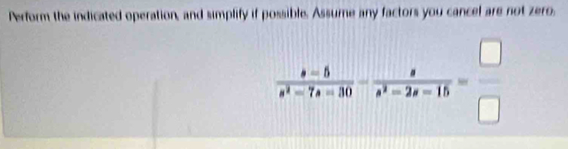 Perform the indicated operation, and simplify if possible. Assume any factors you cancel are not zero,
 (s-5)/s^2-7s-30 - s/s^2-2s-15 = □ /□  