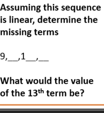 Assuming this sequence 
is linear, determine the 
missing terms
9,_ , 1 _ 1_ 
What would the value 
of the 13^(th) term be?