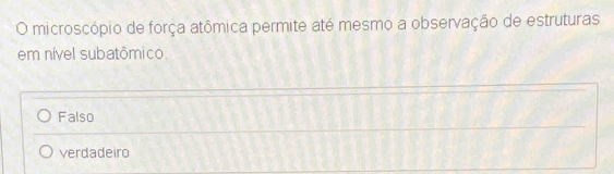 microscópio de força atômica permite até mesmo a observação de estruturas
em nível subatômico
Falso
verdadeiro