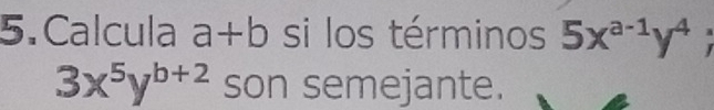 Calcula a +□ si los términos 5x^(a-1)y^4
3x^5y^(b+2) son semejante.