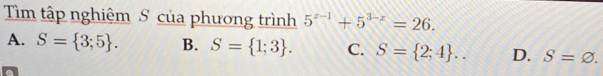 Tìm tập nghiệm S của phương trình 5^(x-1)+5^(3-x)=26.
A. S= 3;5. B. S= 1;3. C. S= 2;4.. D. S=varnothing. 
a