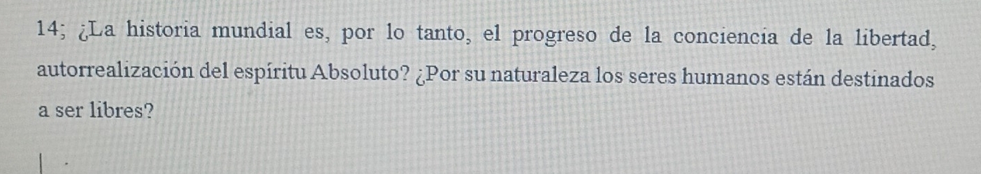 14; ¿La historia mundial es, por lo tanto, el progreso de la conciencia de la libertad, 
autorrealización del espíritu Absoluto? ¿Por su naturaleza los seres humanos están destinados 
a ser libres?