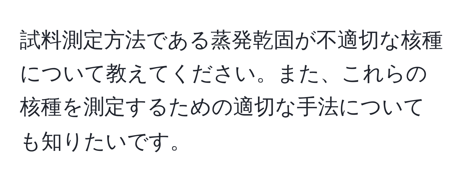 試料測定方法である蒸発乾固が不適切な核種について教えてください。また、これらの核種を測定するための適切な手法についても知りたいです。