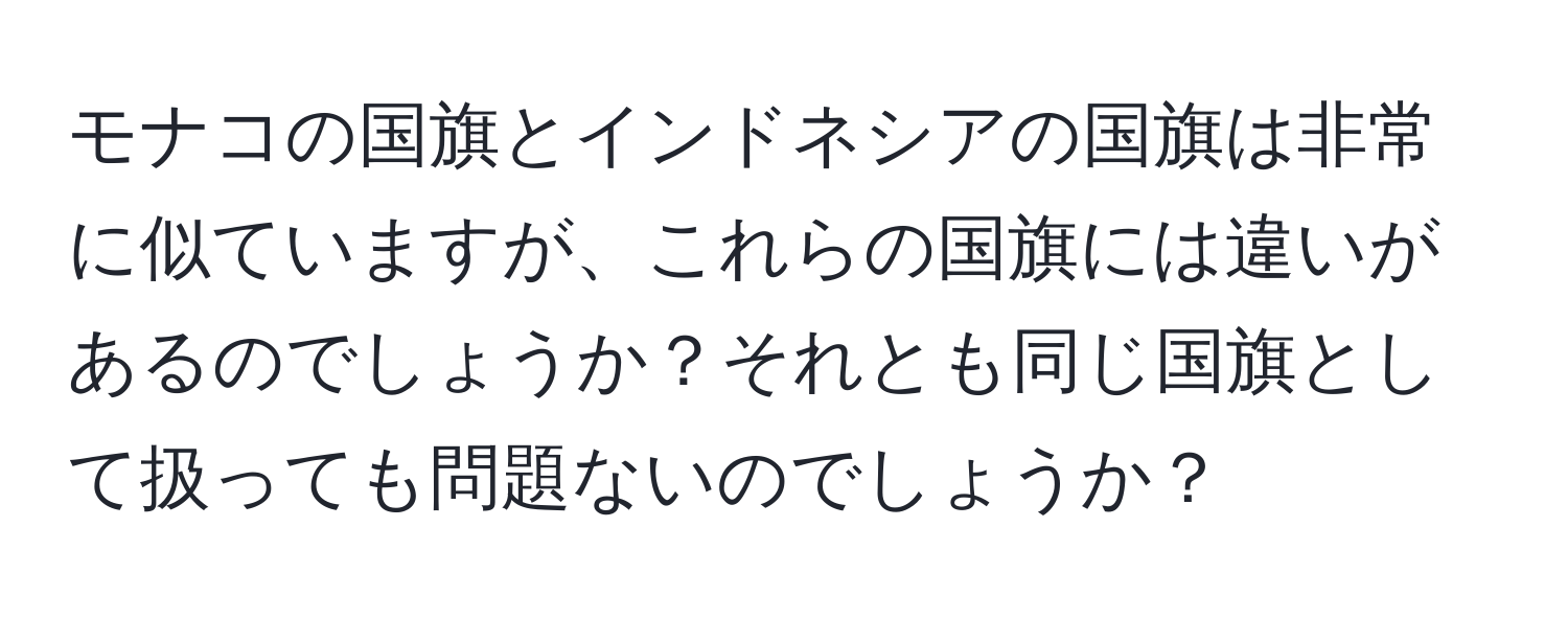 モナコの国旗とインドネシアの国旗は非常に似ていますが、これらの国旗には違いがあるのでしょうか？それとも同じ国旗として扱っても問題ないのでしょうか？