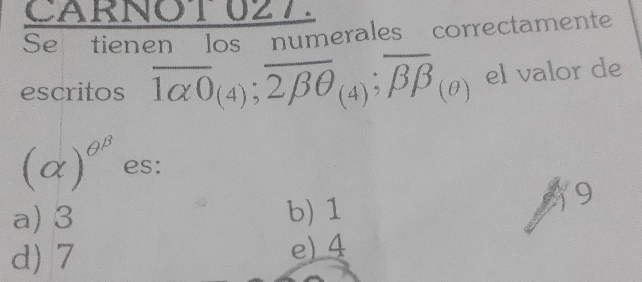 CARNOTUZL
Se tienen los numerales correctamente
escritos overline 1alpha 0_(4); overline 2beta θ _(4); overline beta beta _(θ ) el valor de
(alpha )^θ^(beta) es:
a) 3 b) 1  9
d) 7
e) 4