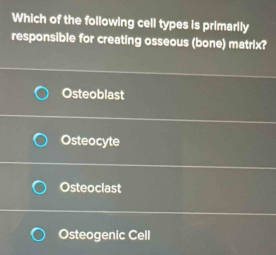 Which of the following cell types is primarily
responsible for creating osseous (bone) matrix?
Osteoblast
Osteocyte
Osteoclast
Osteogenic Cell