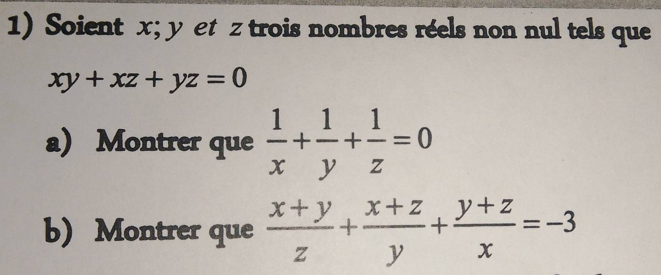 Soient x; y et z trois nombres réels non nul tels que
xy+xz+yz=0
a) Montrer que  1/x + 1/y + 1/z =0
b) Montrer que  (x+y)/z + (x+z)/y + (y+z)/x =-3