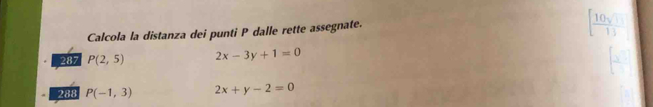 Calcola la distanza dei punti P dalle rette assegnate. 
[ 10sqrt(11)/13 endbmatrix 
287 P(2,5)
2x-3y+1=0
288 P(-1,3)
2x+y-2=0